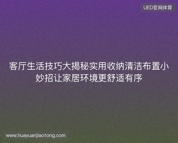 客厅生活技巧大揭秘实用收纳清洁布置小妙招让家居环境更舒适有序 客厅生活技巧大揭秘实用收纳清洁布置小妙招让家居环境更舒适有序